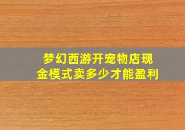 梦幻西游开宠物店现金模式卖多少才能盈利