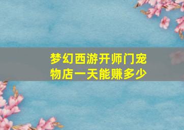 梦幻西游开师门宠物店一天能赚多少