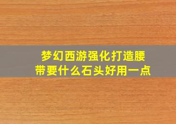 梦幻西游强化打造腰带要什么石头好用一点