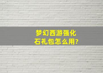 梦幻西游强化石礼包怎么用?