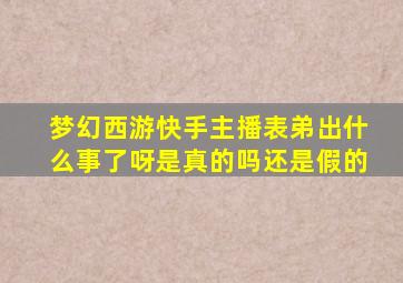 梦幻西游快手主播表弟出什么事了呀是真的吗还是假的