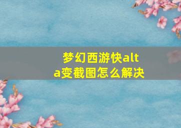 梦幻西游快alta变截图怎么解决