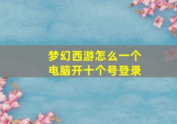 梦幻西游怎么一个电脑开十个号登录