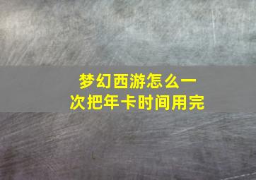 梦幻西游怎么一次把年卡时间用完