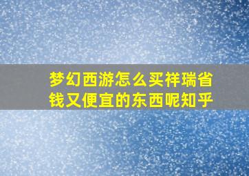 梦幻西游怎么买祥瑞省钱又便宜的东西呢知乎