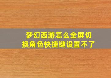 梦幻西游怎么全屏切换角色快捷键设置不了