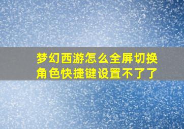 梦幻西游怎么全屏切换角色快捷键设置不了了