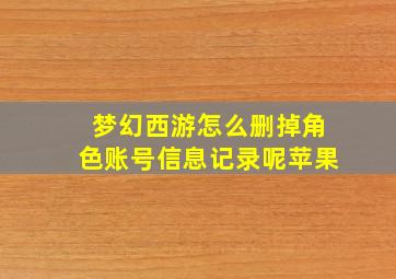 梦幻西游怎么删掉角色账号信息记录呢苹果