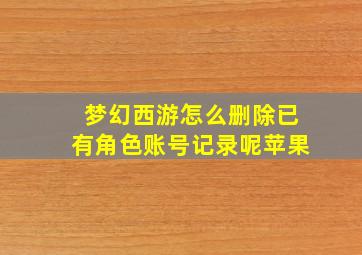 梦幻西游怎么删除已有角色账号记录呢苹果