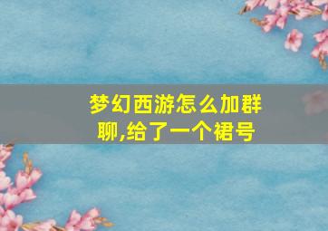 梦幻西游怎么加群聊,给了一个裙号