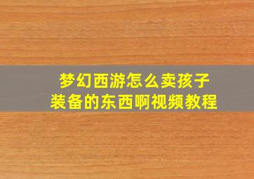 梦幻西游怎么卖孩子装备的东西啊视频教程