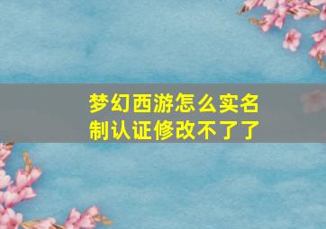 梦幻西游怎么实名制认证修改不了了