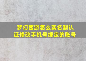 梦幻西游怎么实名制认证修改手机号绑定的账号