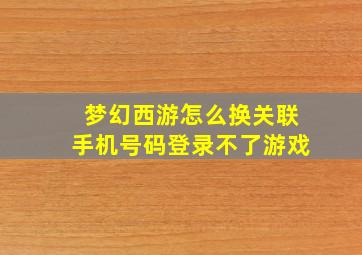 梦幻西游怎么换关联手机号码登录不了游戏