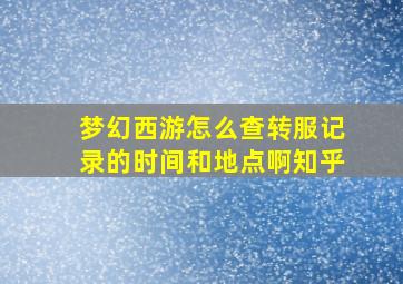 梦幻西游怎么查转服记录的时间和地点啊知乎