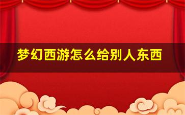 梦幻西游怎么给别人东西