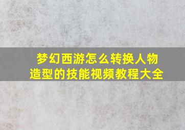 梦幻西游怎么转换人物造型的技能视频教程大全