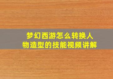 梦幻西游怎么转换人物造型的技能视频讲解