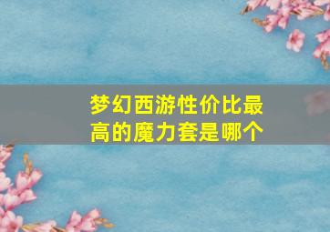 梦幻西游性价比最高的魔力套是哪个