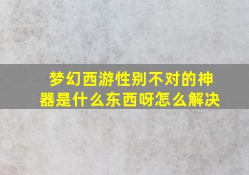 梦幻西游性别不对的神器是什么东西呀怎么解决