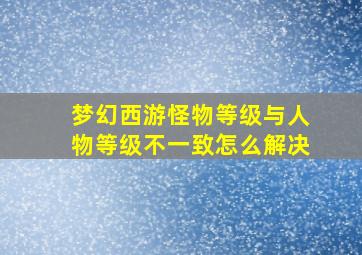 梦幻西游怪物等级与人物等级不一致怎么解决