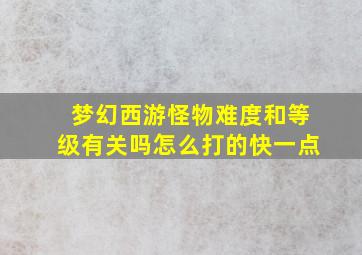 梦幻西游怪物难度和等级有关吗怎么打的快一点