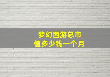 梦幻西游总市值多少钱一个月