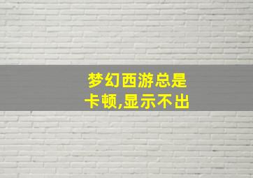 梦幻西游总是卡顿,显示不出