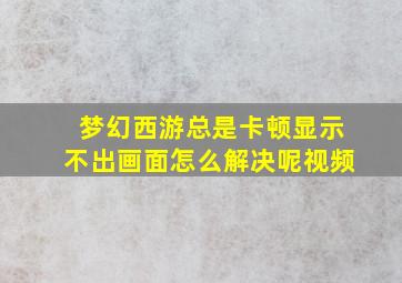 梦幻西游总是卡顿显示不出画面怎么解决呢视频