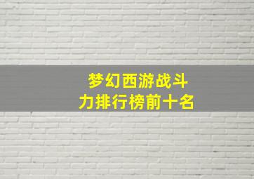 梦幻西游战斗力排行榜前十名