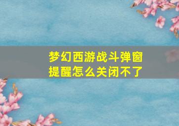 梦幻西游战斗弹窗提醒怎么关闭不了