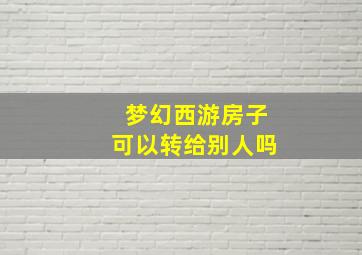 梦幻西游房子可以转给别人吗