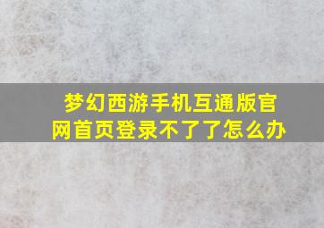 梦幻西游手机互通版官网首页登录不了了怎么办