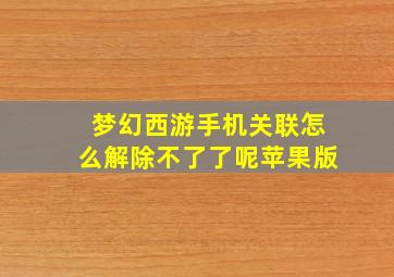 梦幻西游手机关联怎么解除不了了呢苹果版