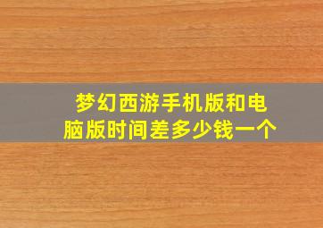 梦幻西游手机版和电脑版时间差多少钱一个