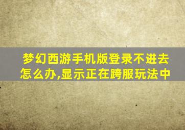 梦幻西游手机版登录不进去怎么办,显示正在跨服玩法中