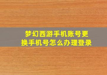 梦幻西游手机账号更换手机号怎么办理登录