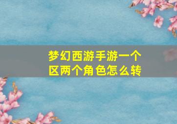 梦幻西游手游一个区两个角色怎么转