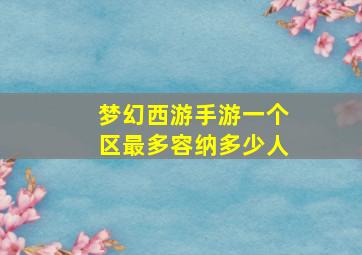 梦幻西游手游一个区最多容纳多少人