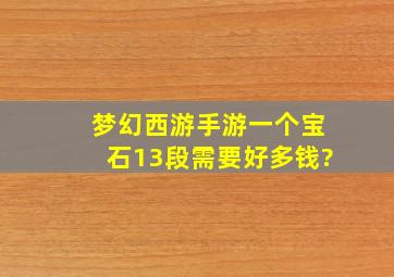 梦幻西游手游一个宝石13段需要好多钱?