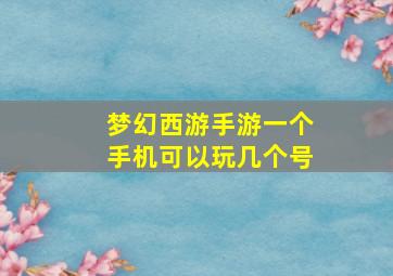 梦幻西游手游一个手机可以玩几个号