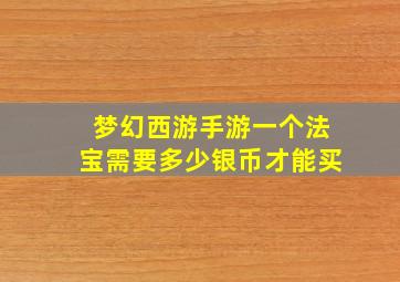 梦幻西游手游一个法宝需要多少银币才能买