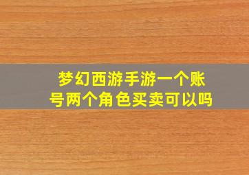 梦幻西游手游一个账号两个角色买卖可以吗