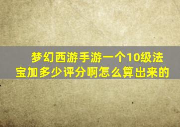 梦幻西游手游一个10级法宝加多少评分啊怎么算出来的