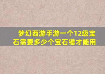 梦幻西游手游一个12级宝石需要多少个宝石锤才能用