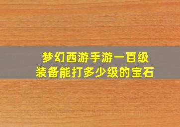 梦幻西游手游一百级装备能打多少级的宝石