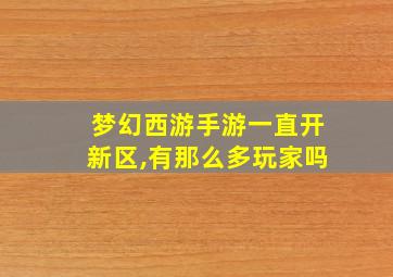 梦幻西游手游一直开新区,有那么多玩家吗