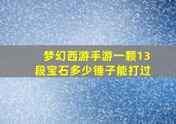 梦幻西游手游一颗13段宝石多少锤子能打过