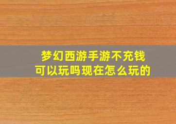 梦幻西游手游不充钱可以玩吗现在怎么玩的