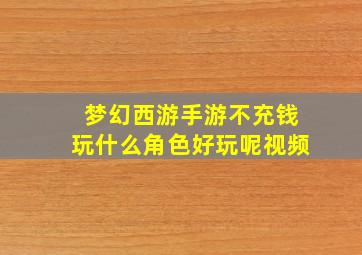 梦幻西游手游不充钱玩什么角色好玩呢视频